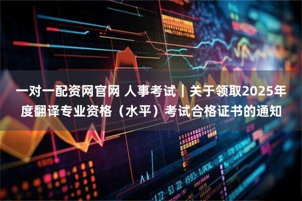 一对一配资网官网 人事考试｜关于领取2025年度翻译专业资格（水平）考试合格证书的通知