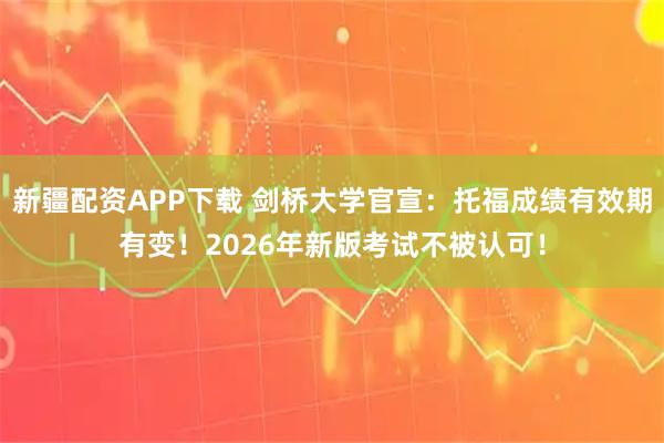 新疆配资APP下载 剑桥大学官宣:托福成绩有效期有变!2026年新版考试不被认可!