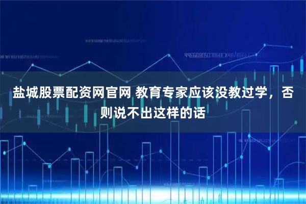 盐城股票配资网官网 教育专家应该没教过学,否则说不出这样的话