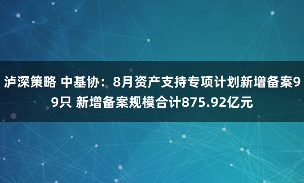 泸深策略 中基协：8月资产支持专项计划新增备案99只 新增备案规模合计875.92亿元