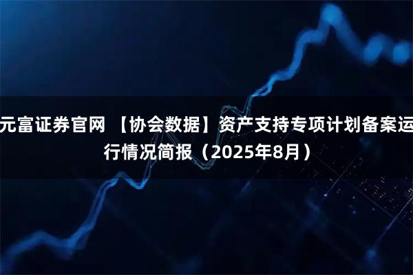 元富证券官网 【协会数据】资产支持专项计划备案运行情况简报（2025年8月）