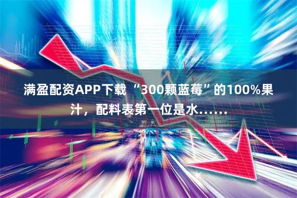 满盈配资APP下载 “300颗蓝莓”的100%果汁，配料表第一位是水……