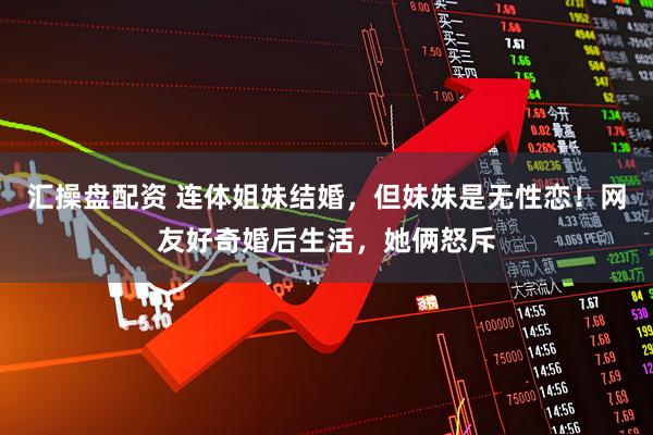 汇操盘配资 连体姐妹结婚，但妹妹是无性恋！网友好奇婚后生活，她俩怒斥