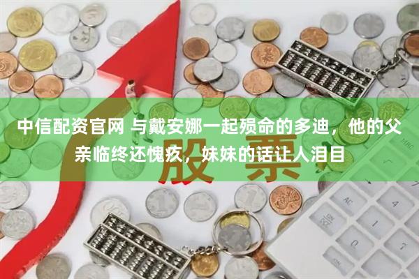 中信配资官网 与戴安娜一起殒命的多迪，他的父亲临终还愧疚，妹妹的话让人泪目
