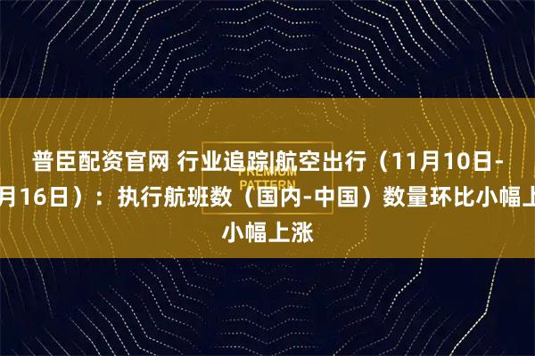 普臣配资官网 行业追踪|航空出行（11月10日-11月16日）：执行航班数（国内-中国）数量环比小幅上涨