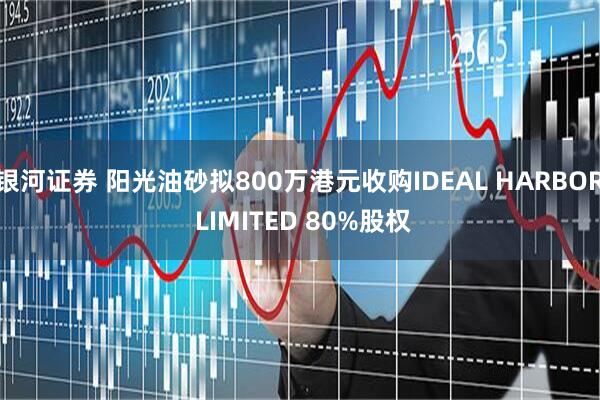 银河证券 阳光油砂拟800万港元收购IDEAL HARBOR LIMITED 80%股权