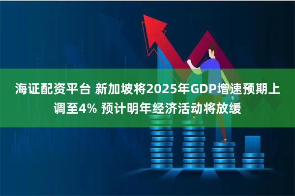 海证配资平台 新加坡将2025年GDP增速预期上调至4% 预计明年经济活动将放缓
