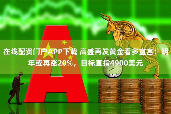 在线配资门户APP下载 高盛再发黄金看多宣言：明年或再涨20%，目标直指4900美元
