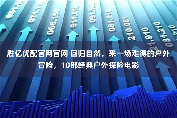 胜亿优配官网官网 回归自然,来一场难得的户外冒险,10部经典户外探险电影