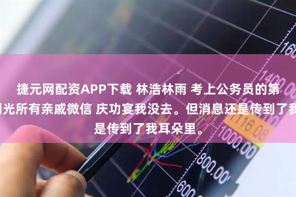 捷元网配资APP下载 林浩林雨 考上公务员的第二天他删光所有亲戚微信 庆功宴我没去。但消息还是传到了我耳朵里。