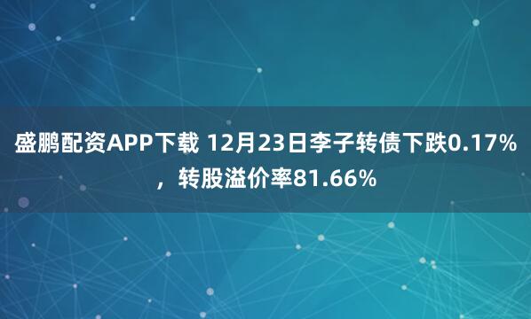盛鹏配资APP下载 12月23日李子转债下跌0.17%,转股溢价率81.66%
