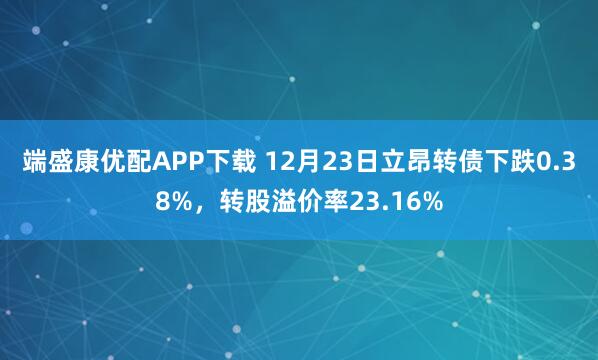 端盛康优配APP下载 12月23日立昂转债下跌0.38%,转股溢价率23.16%