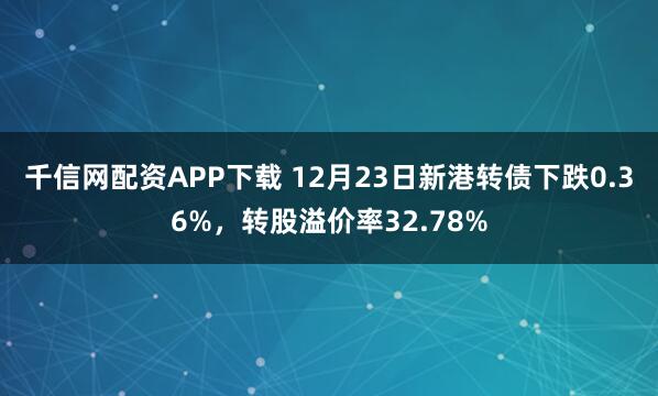 千信网配资APP下载 12月23日新港转债下跌0.36%,转股溢价率32.78%