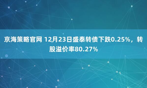 京海策略官网 12月23日盛泰转债下跌0.25%，转股溢价率80.27%