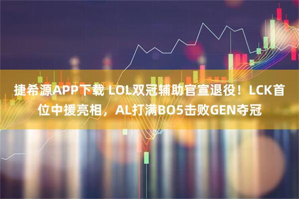 捷希源APP下载 LOL双冠辅助官宣退役!LCK首位中援亮相,AL打满BO5击败GEN夺冠