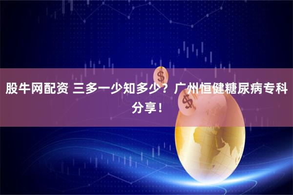股牛网配资 三多一少知多少？广州恒健糖尿病专科分享！