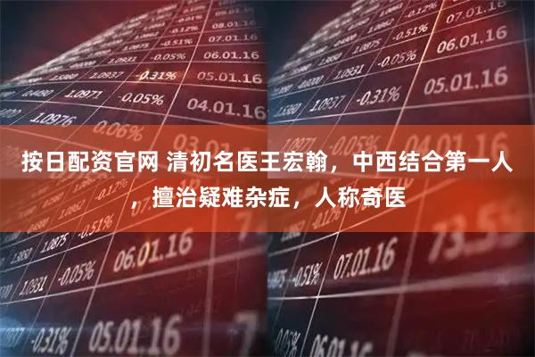 按日配资官网 清初名医王宏翰，中西结合第一人，擅治疑难杂症，人称奇医