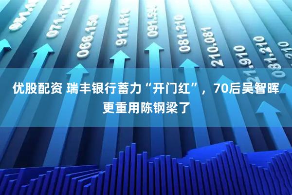 优股配资 瑞丰银行蓄力“开门红”，70后吴智晖更重用陈钢梁了