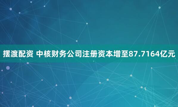 摆渡配资 中核财务公司注册资本增至87.7164亿元