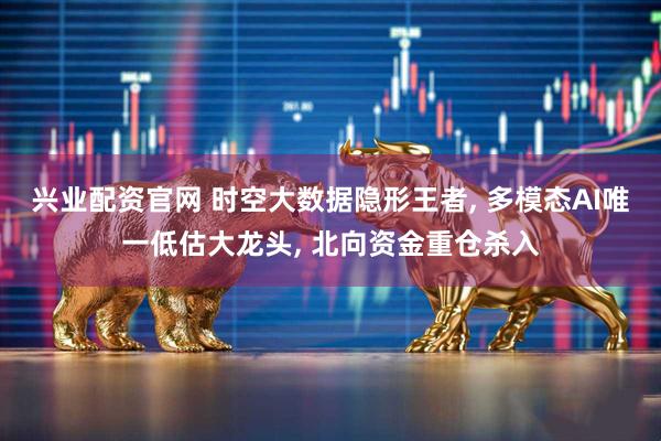 兴业配资官网 时空大数据隐形王者, 多模态AI唯一低估大龙头, 北向资金重仓杀入