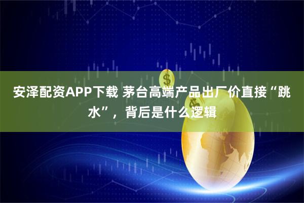 安泽配资APP下载 茅台高端产品出厂价直接“跳水”，背后是什么逻辑
