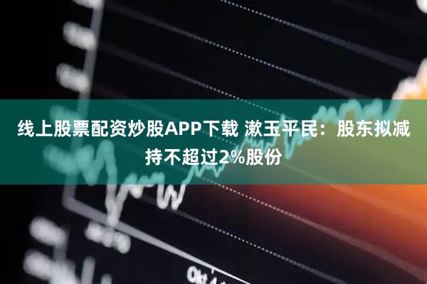 线上股票配资炒股APP下载 漱玉平民：股东拟减持不超过2%股份
