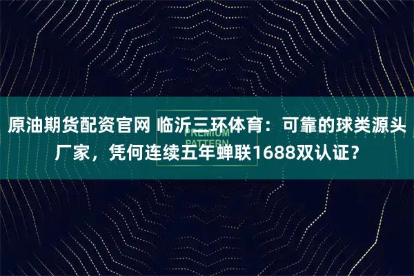 原油期货配资官网 临沂三环体育：可靠的球类源头厂家，凭何连续五年蝉联1688双认证？