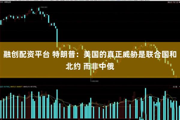 融创配资平台 特朗普：美国的真正威胁是联合国和北约 而非中俄