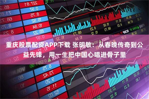重庆股票配资APP下载 张明敏：从春晚传奇到公益先锋，用一生把中国心唱进骨子里