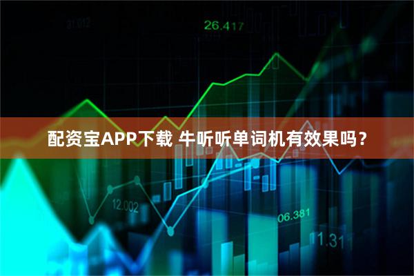 配资宝APP下载 牛听听单词机有效果吗？
