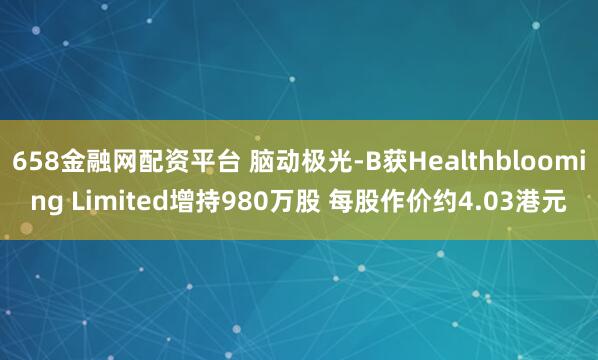658金融网配资平台 脑动极光-B获Healthblooming Limited增持980万股 每股作价约4.03港元