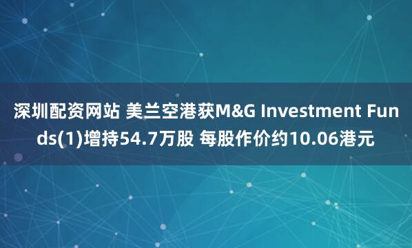 深圳配资网站 美兰空港获M&G Investment Funds(1)增持54.7万股 每股作价约10.06港元