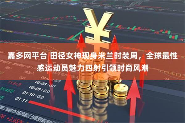 嘉多网平台 田径女神现身米兰时装周，全球最性感运动员魅力四射引领时尚风潮