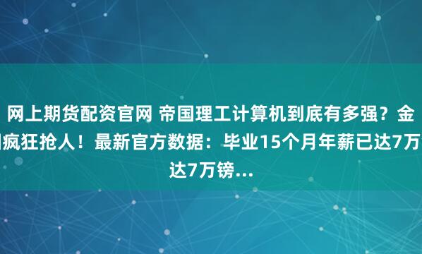网上期货配资官网 帝国理工计算机到底有多强？金融圈疯狂抢人！最新官方数据：毕业15个月年薪已达7万镑...