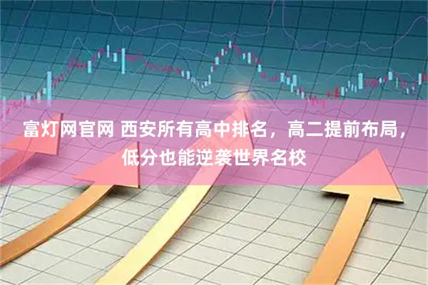 富灯网官网 西安所有高中排名，高二提前布局，低分也能逆袭世界名校