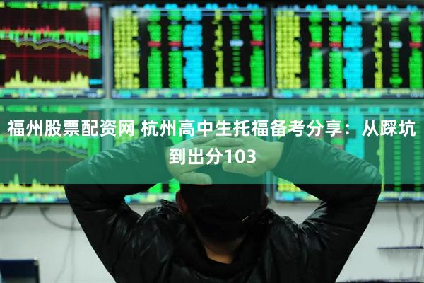 福州股票配资网 杭州高中生托福备考分享：从踩坑到出分103