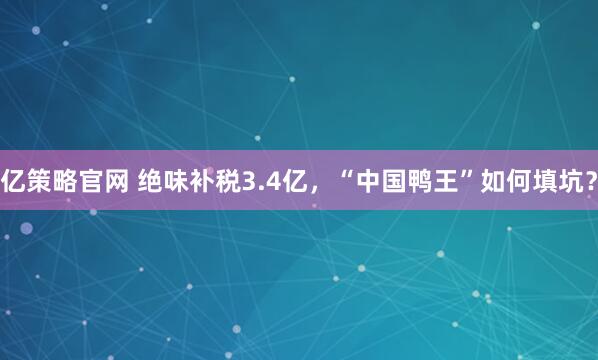 亿策略官网 绝味补税3.4亿，“中国鸭王”如何填坑？