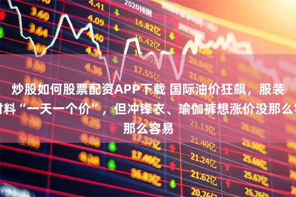 炒股如何股票配资APP下载 国际油价狂飙,服装原材料“一天一个价”,但冲锋衣、瑜伽裤想涨价没那么容易