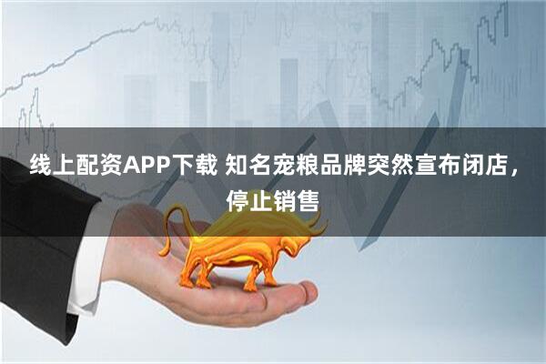 线上配资APP下载 知名宠粮品牌突然宣布闭店，停止销售
