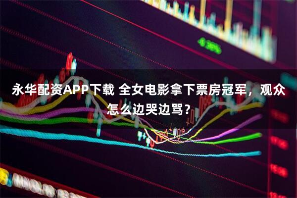永华配资APP下载 全女电影拿下票房冠军，观众怎么边哭边骂？