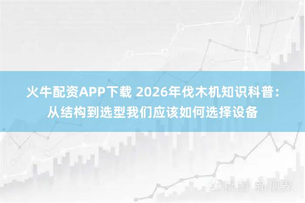 火牛配资APP下载 2026年伐木机知识科普：从结构到选型我们应该如何选择设备
