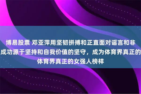 博易股票 邓亚萍用坚韧拼搏和正直面对谣言和非议，证明了成功源于坚持和自我价值的坚守，成为体育界真正的女强人榜样
