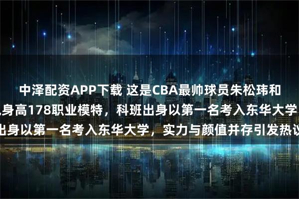 中泽配资APP下载 这是CBA最帅球员朱松玮和他的妻子洪嘉悦，洪嘉悦身高178职业模特，科班出身以第一名考入东华大学，实力与颜值并存引发热议