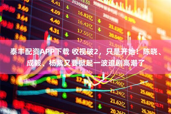 泰丰配资APP下载 收视破2，只是开始！陈晓、成毅、杨紫又要掀起一波追剧高潮了