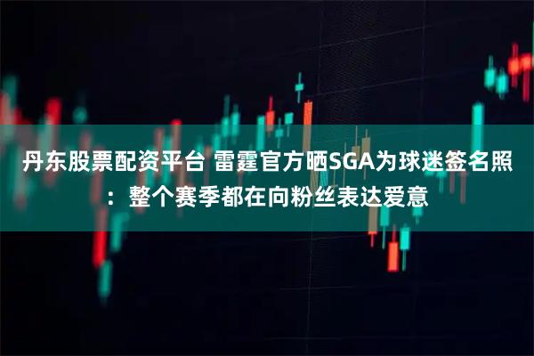 丹东股票配资平台 雷霆官方晒SGA为球迷签名照：整个赛季都在向粉丝表达爱意