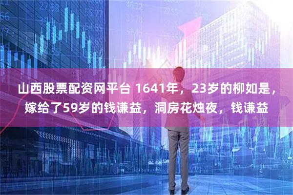 山西股票配资网平台 1641年，23岁的柳如是，嫁给了59岁的钱谦益，洞房花烛夜，钱谦益