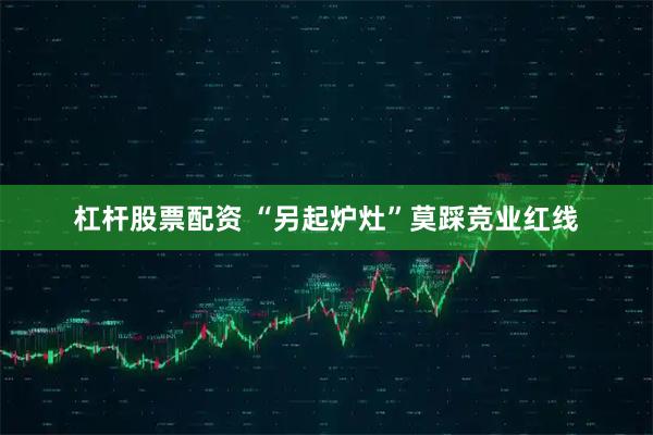 杠杆股票配资 “另起炉灶”莫踩竞业红线