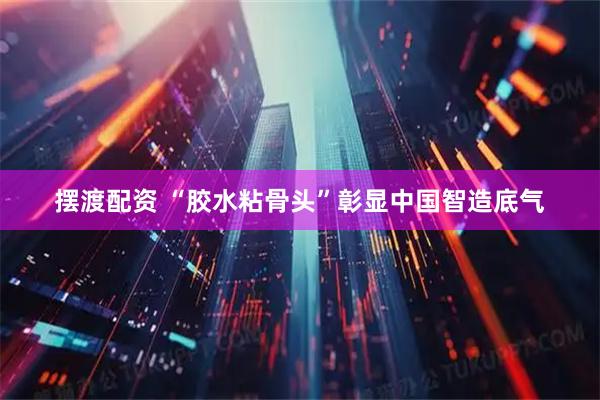 摆渡配资 “胶水粘骨头”彰显中国智造底气