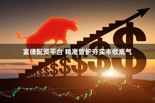 富捷配资平台 精准管护夯实丰收底气