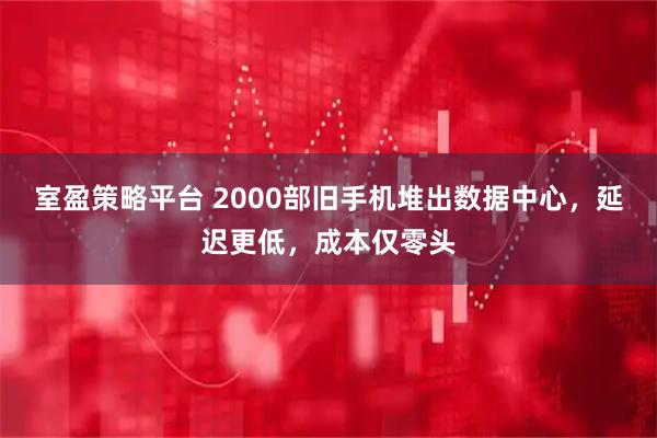 室盈策略平台 2000部旧手机堆出数据中心，延迟更低，成本仅零头